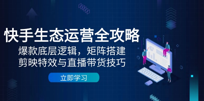 快手生态运营全攻略：爆款底层逻辑，矩阵搭建，剪映特效与直播带货技巧-云创项目库