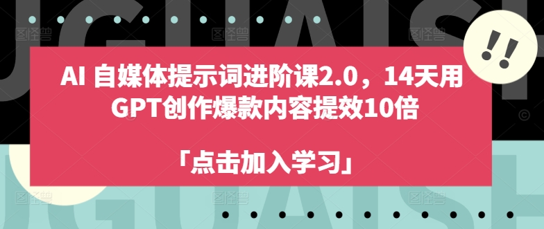 AI自媒体提示词进阶课2.0，14天用 GPT创作爆款内容提效10倍-云创项目库