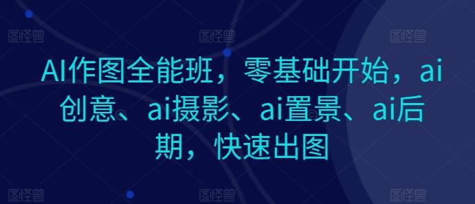 AI作图全能班，零基础开始，ai创意、ai摄影、ai置景、ai后期，快速出图-云创项目库