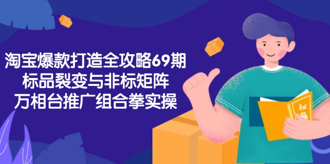 淘宝爆款打造全攻略-69期，标品裂变与非标矩阵，万相台推广组合拳实操-云创项目库