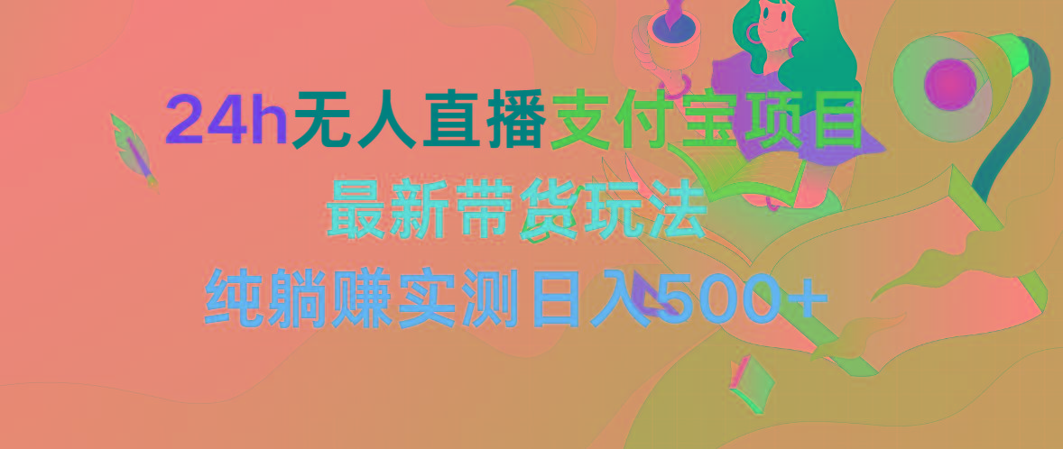 (9934期)24h无人直播支付宝项目，最新带货玩法，纯躺赚实测日入500+-云创项目库