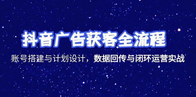 抖音广告获客全流程，账号搭建与计划设计，数据回传与闭环运营实战-云创项目库