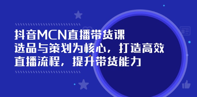 抖音MCN直播带货课：选品与策划为核心, 打造高效直播流程, 提升带货能力-云创项目库