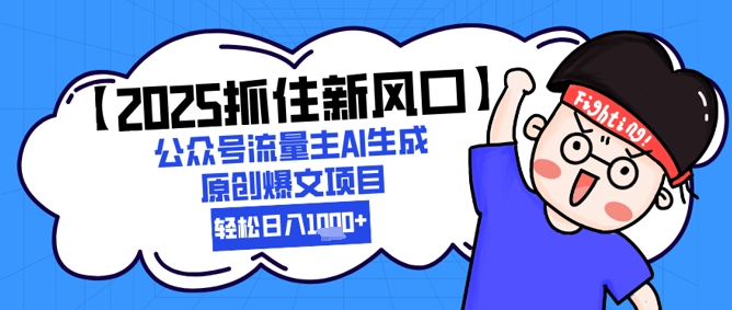 【2025抓住新风口】公众号流量主AI生成原创爆文项目，新手小白轻松日入1k+-云创项目库