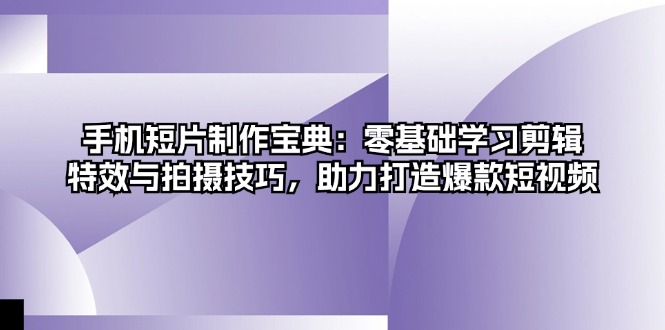 手机短片制作宝典：零基础学习剪辑、特效与拍摄技巧，助力打造爆款短视频-云创项目库