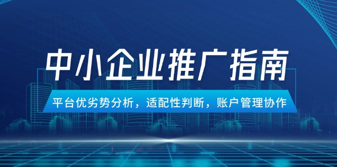 中小企业竞价推广指南，平台优劣势分析，适配性判断，账户管理协作-云创项目库