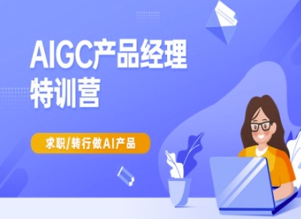 AIGC产品经理特训营-产品经理较教程，求职转行做AI产品-云创项目库