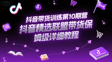 抖音带货训练第10期营，抖音精选联盟带货保姆级详细教程-云创项目库