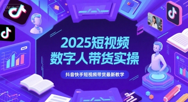 2025短视频数字人带货实操，抖音快手短视频带货最新教学-云创项目库