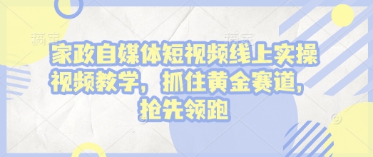 家政自媒体短视频线上实操视频教学，抓住黄金赛道，抢先领跑!-云创项目库