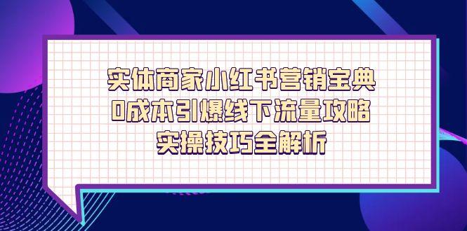 实体商家小红书营销宝典，0成本引爆线下流量攻略，实操技巧全解析-云创项目库