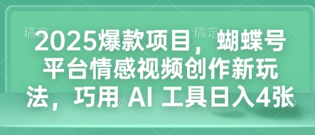 2025爆款项目，蝴蝶号平台情感视频创作新玩法，巧用 AI 工具日入4张-云创项目库