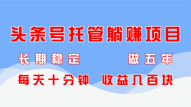 头条号托管躺赚项目，长期稳定，可做五年，每天十分钟，收益几百块-云创项目库