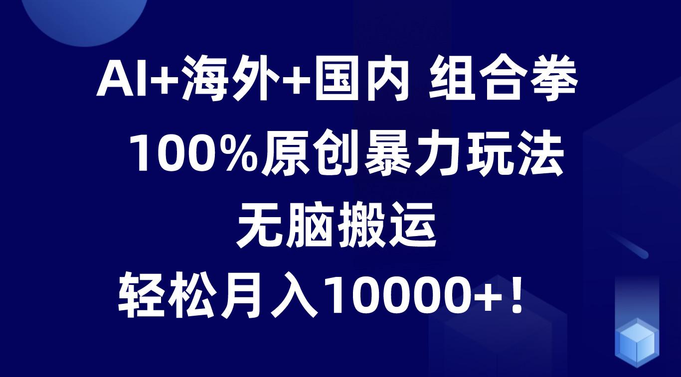 AI+海外+国内组合拳，100%原创暴力玩法，无脑搬运，轻松月入10000+！-云创项目库