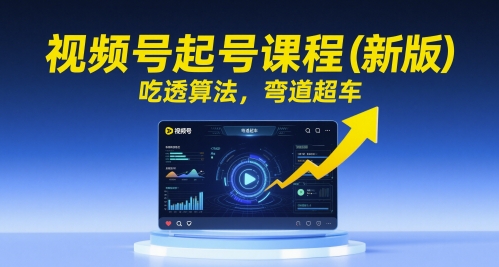 视频号起号课程(新版)，吃透算法，弯道超车-云创项目库