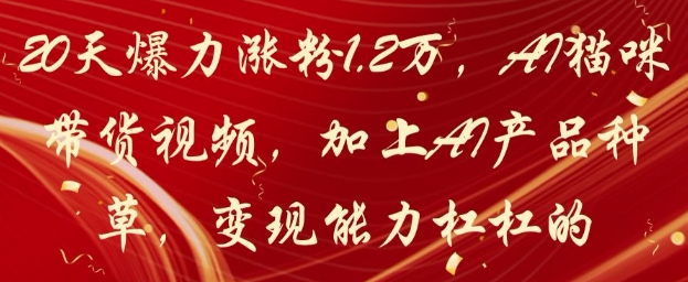 20天爆力涨粉1.2W，AI猫咪带货视频，加上AI产品种草，变现能力杠杠的-云创项目库