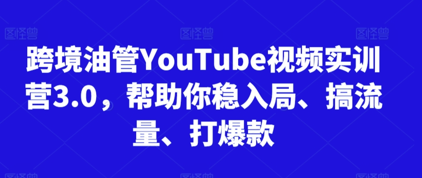 跨境油管YouTube视频实训营3.0，帮助你稳入局、搞流量、打爆款(更新2025)-云创项目库