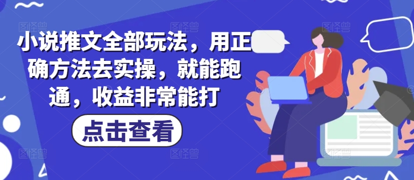 小说推文全部玩法，用正确方法去实操，就能跑通，收益非常能打-云创项目库