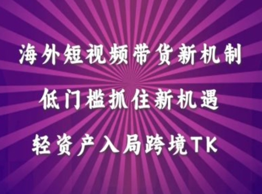 海外短视频Tiktok带货新机制，低门槛抓住新机遇，轻资产入局跨境TK-云创项目库