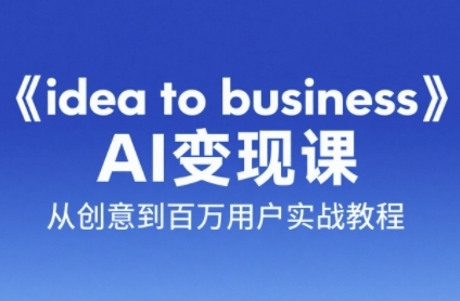 《idea to business》AI变成变现课，从创意到百万用户实战教程-云创项目库