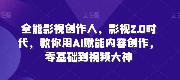全能影视创作人，影视2.0时代，教你用AI赋能内容创作，​零基础到视频大神-云创项目库