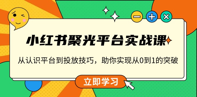 小红书 聚光平台实战课，从认识平台到投放技巧，助你实现从0到1的突破-云创项目库