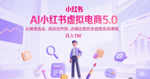 AI小红书虚拟电商5.0，从精准选品、高效创作到，店铺运营的全链路实战课程，月入1W(更新中)-云创项目库