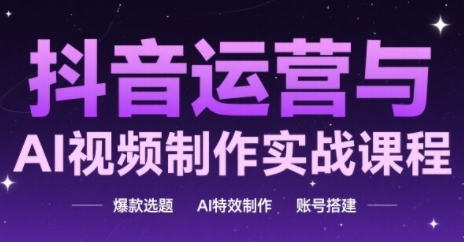 抖音运营与AI视频制作实战课程，爆款选题-AI特效制作-账号搭建-云创项目库