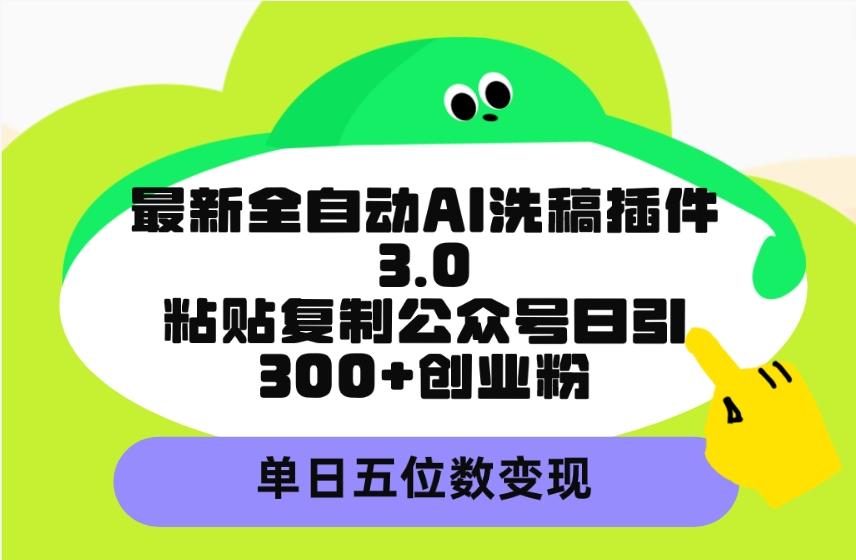 (9662期)最新全自动AI洗稿插件3.0，粘贴复制公众号日引300+创业粉，单日五位数变现-云创项目库