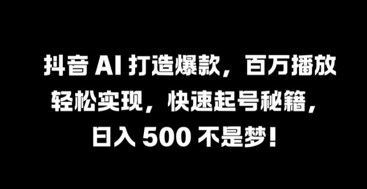 抖音 AI 打造爆款，百万播放轻松实现，快速起号秘籍【揭秘】-云创项目库