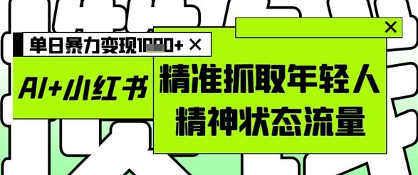AI+小红书图文，精准抓取年轻人精神状态流量，单日暴力变现多张-云创项目库