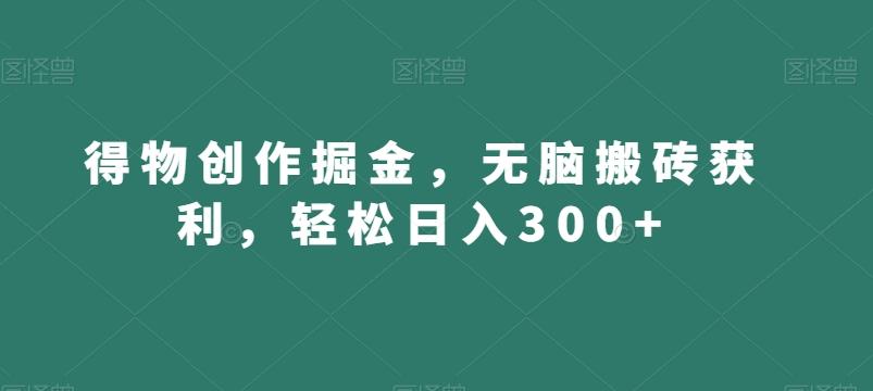 得物创作掘金，无脑搬砖获利，轻松日入300+【揭秘】-云创项目库