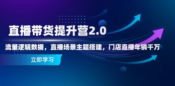 直播带货提升营2.0：流量逻辑数据，直播场景主题搭建，门店直播年销千万-云创项目库