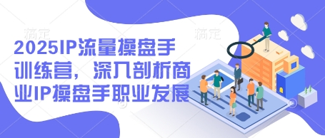 2025IP流量操盘手训练营，深入剖析商业IP操盘手职业发展-云创项目库