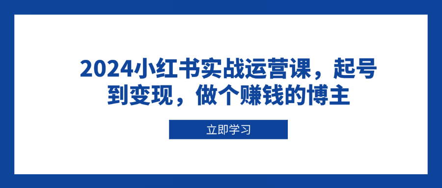 2024小红书实战运营课，起号到变现，做个赚钱的博主-云创项目库