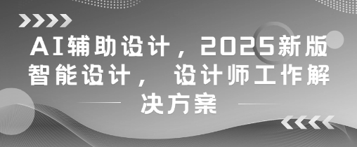 AI辅助设计，2025新版智能设计， 设计师工作解决方案-云创项目库