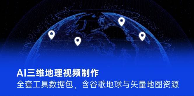 AI三维地理视频制作，全套工具数据包，含谷歌地球与矢量地图资源-云创项目库