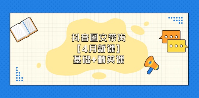 抖音图文带货【4月新课】基础+精英课：0基础小白必学 掌握各赛道带货技巧-云创项目库