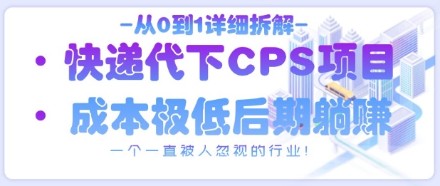 从0到1详细拆解快递代下CPS项目，一个一直被人忽视的行业！-云创项目库