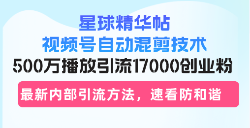 星球精华帖视频号自动混剪技术，500万播放引流17000创业粉，最新内部引…-云创项目库