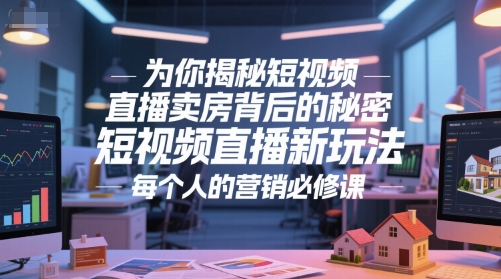 为你揭秘短视频直播卖房背后的秘密，短视频直播新玩法，每个人的营销必修课-云创项目库