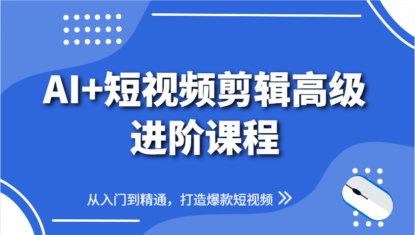 AI+短视频剪辑高级进阶课程，从入门到精通，打造爆款短视频-云创项目库