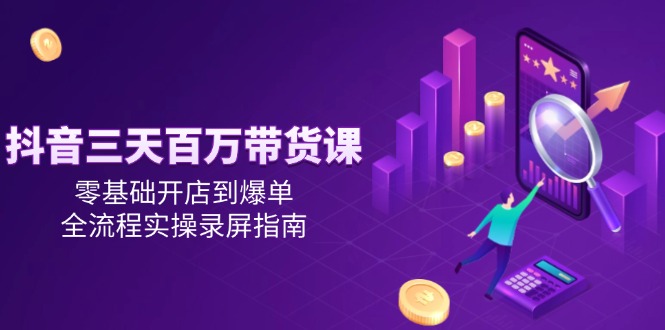 抖音三天百万带货课，零基础开店到爆单，全流程实操录屏指南-云创项目库