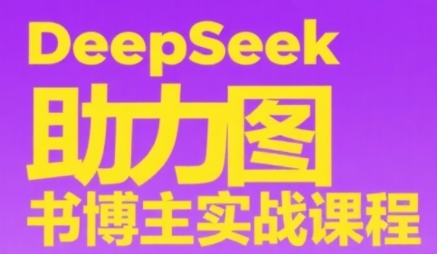 DeepSeek助力图书博主实战课，从0到1搭建账号、爆款选品逻辑、多维度内容制作技巧-云创项目库