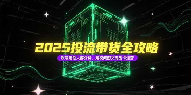 2025投流带货全攻略，账号定位人群分析，短视频图文商品卡运营-云创项目库