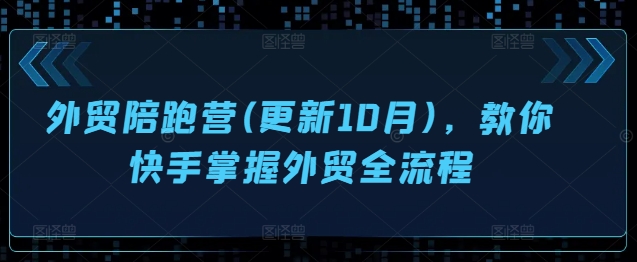 外贸陪跑营(更新10月)，教你快手掌握外贸全流程-云创项目库