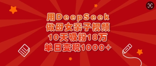 用DeepSeek做母女亲子视频，10天吸粉18万，单日变现多张-云创项目库