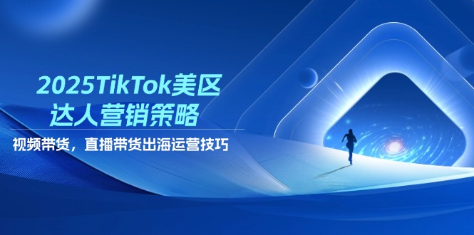 2025TikTok美区达人营销策略，视频带货，直播带货，出海运营技巧-云创项目库