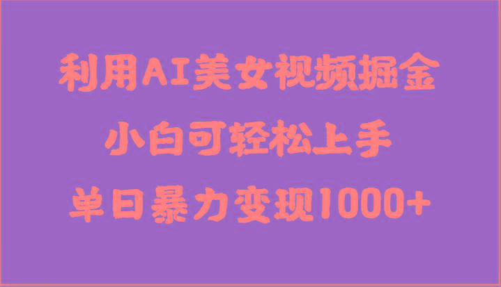 利用AI美女视频掘金，小白可轻松上手，单日暴力变现1000+，想象不到的简单-云创项目库