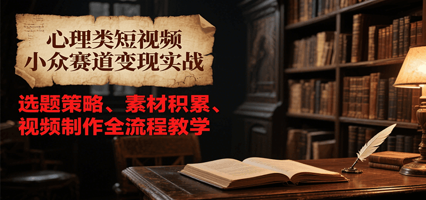心理类短视频小众赛道变现实战，选题策略、素材积累、视频制作全流程教学-云创项目库